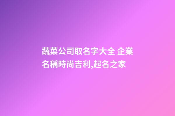 蔬菜公司取名字大全 企業名稱時尚吉利,起名之家